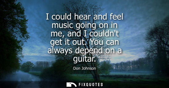 Small: I could hear and feel music going on in me, and I couldnt get it out. You can always depend on a guitar