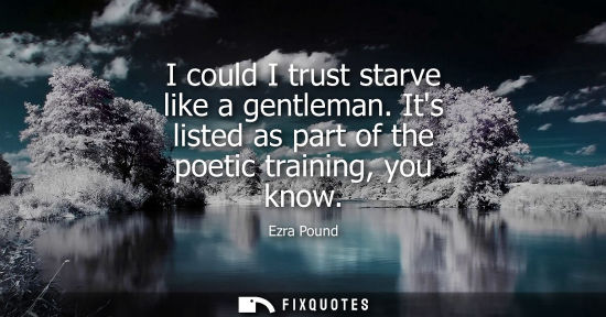 Small: I could I trust starve like a gentleman. Its listed as part of the poetic training, you know