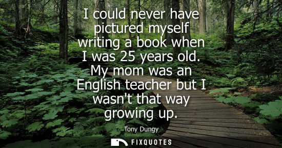 Small: I could never have pictured myself writing a book when I was 25 years old. My mom was an English teache