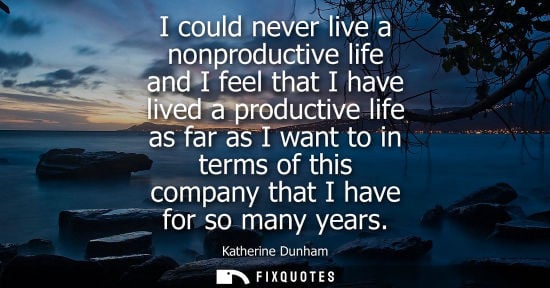 Small: I could never live a nonproductive life and I feel that I have lived a productive life as far as I want to in 