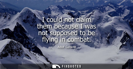 Small: I could not claim them because I was not supposed to be flying in combat