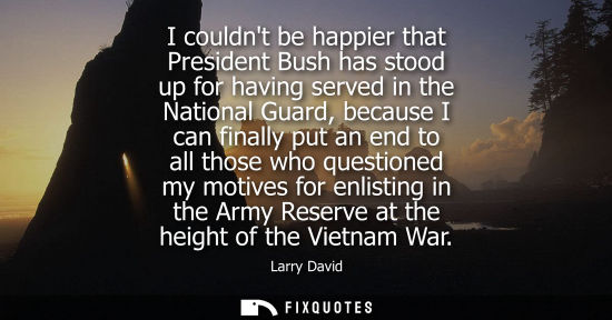 Small: I couldnt be happier that President Bush has stood up for having served in the National Guard, because 