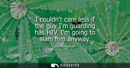 Small: I couldnt care less if the guy Im guarding has HIV. Im going to slam him anyway