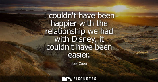 Small: I couldnt have been happier with the relationship we had with Disney, it couldnt have been easier
