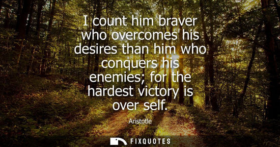 Small: I count him braver who overcomes his desires than him who conquers his enemies for the hardest victory is over
