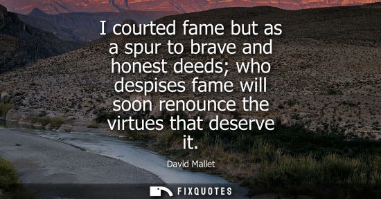 Small: I courted fame but as a spur to brave and honest deeds who despises fame will soon renounce the virtues