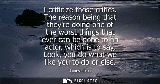 Small: I criticize those critics. The reason being that theyre doing one of the worst things that ever can be 
