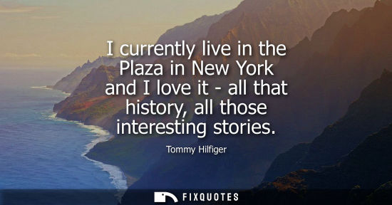 Small: I currently live in the Plaza in New York and I love it - all that history, all those interesting stori