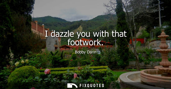 Small: I dazzle you with that footwork