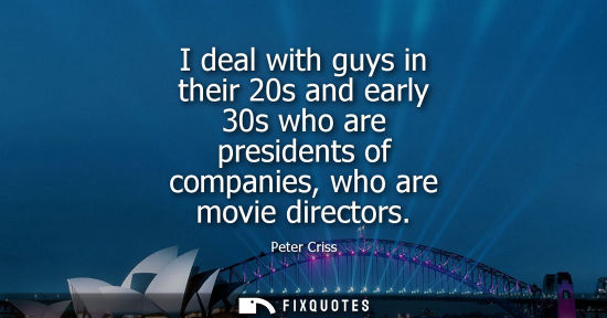 Small: I deal with guys in their 20s and early 30s who are presidents of companies, who are movie directors