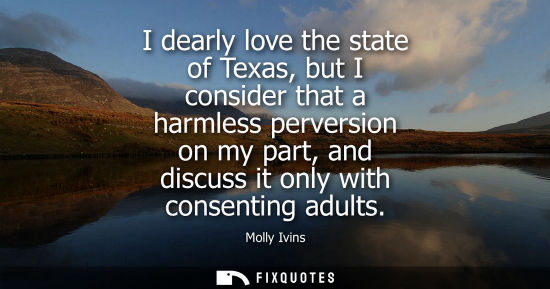 Small: I dearly love the state of Texas, but I consider that a harmless perversion on my part, and discuss it 