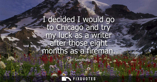 Small: I decided I would go to Chicago and try my luck as a writer after those eight months as a fireman - Carl Sandb
