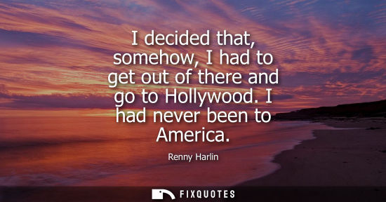Small: I decided that, somehow, I had to get out of there and go to Hollywood. I had never been to America
