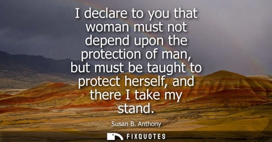 Small: I declare to you that woman must not depend upon the protection of man, but must be taught to protect h