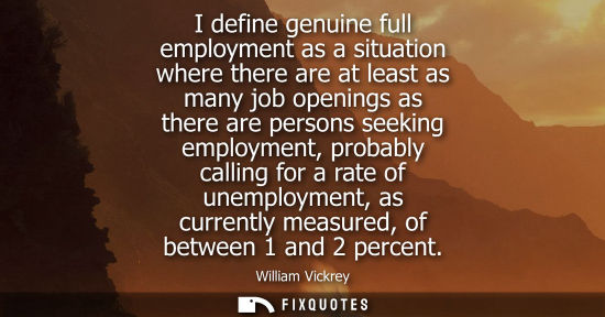 Small: I define genuine full employment as a situation where there are at least as many job openings as there 