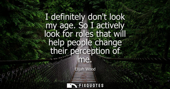 Small: I definitely dont look my age. So I actively look for roles that will help people change their percepti
