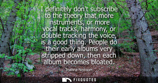Small: I definitely dont subscribe to the theory that more instruments, or more vocal tracks, harmony, or doub