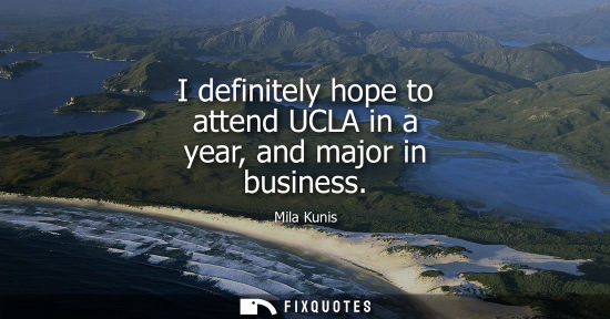 Small: I definitely hope to attend UCLA in a year, and major in business