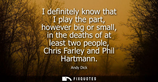 Small: I definitely know that I play the part, however big or small, in the deaths of at least two people, Chr