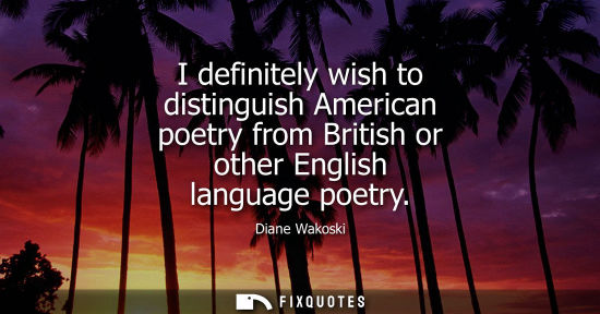 Small: I definitely wish to distinguish American poetry from British or other English language poetry