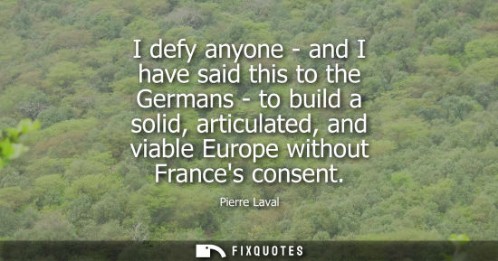 Small: I defy anyone - and I have said this to the Germans - to build a solid, articulated, and viable Europe 