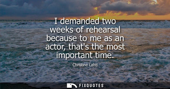 Small: I demanded two weeks of rehearsal because to me as an actor, thats the most important time
