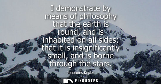 Small: I demonstrate by means of philosophy that the earth is round, and is inhabited on all sides that it is 
