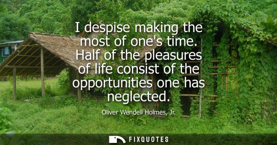 Small: I despise making the most of ones time. Half of the pleasures of life consist of the opportunities one 