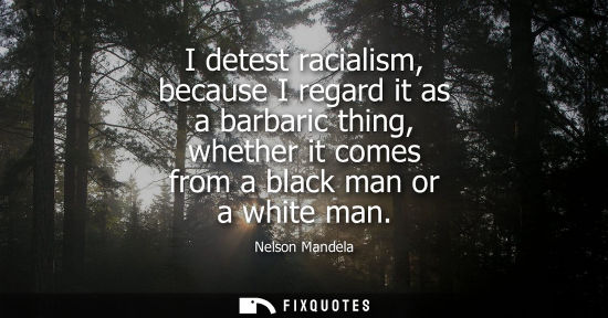 Small: I detest racialism, because I regard it as a barbaric thing, whether it comes from a black man or a white man