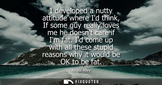 Small: I developed a nutty attitude where Id think, If some guy really loves me he doesnt care if Im fat.