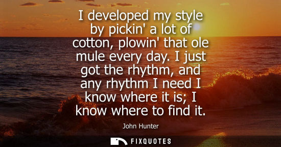 Small: I developed my style by pickin a lot of cotton, plowin that ole mule every day. I just got the rhythm, 