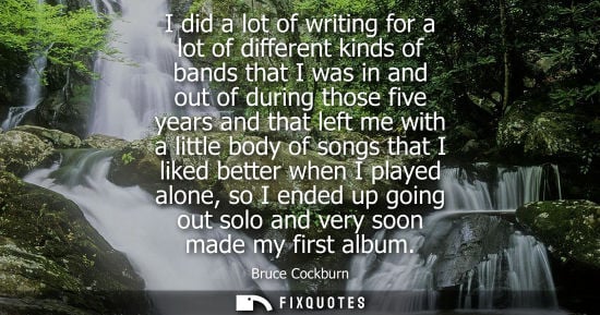 Small: I did a lot of writing for a lot of different kinds of bands that I was in and out of during those five