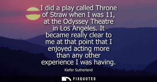 Small: I did a play called Throne of Straw when I was 11, at the Odyssey Theatre in Los Angeles. It became really cle