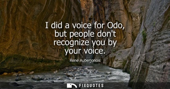 Small: I did a voice for Odo, but people dont recognize you by your voice