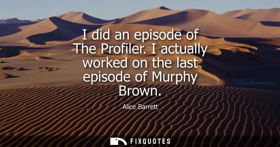 Small: I did an episode of The Profiler. I actually worked on the last episode of Murphy Brown