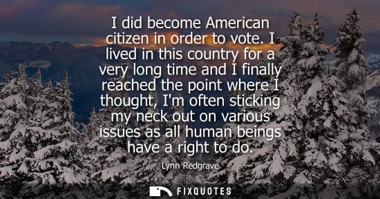 Small: I did become American citizen in order to vote. I lived in this country for a very long time and I fina