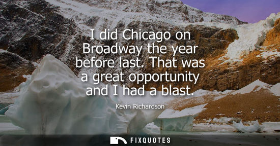 Small: I did Chicago on Broadway the year before last. That was a great opportunity and I had a blast