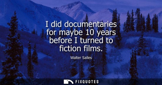 Small: I did documentaries for maybe 10 years before I turned to fiction films