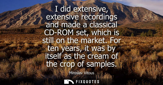 Small: I did extensive, extensive recordings and made a classical CD-ROM set, which is still on the market.