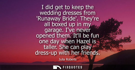 Small: I did get to keep the wedding dresses from Runaway Bride. Theyre all boxed up in my garage. Ive never o