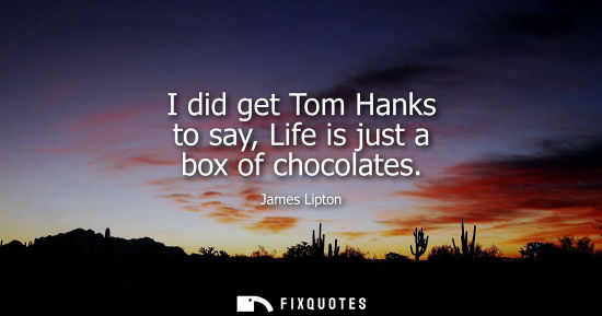 Small: I did get Tom Hanks to say, Life is just a box of chocolates