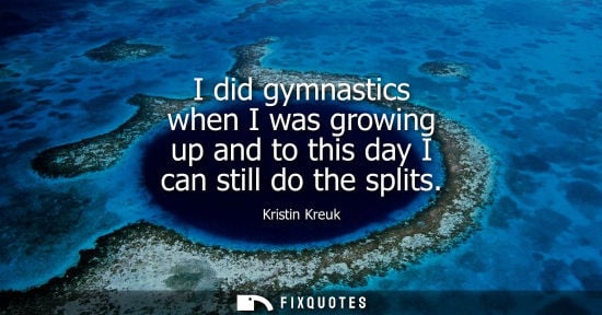 Small: I did gymnastics when I was growing up and to this day I can still do the splits