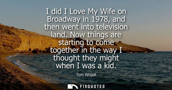 Small: I did I Love My Wife on Broadway in 1978, and then went into television land. Now things are starting t