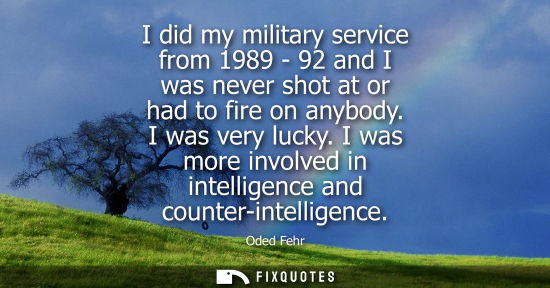 Small: I did my military service from 1989 - 92 and I was never shot at or had to fire on anybody. I was very lucky.