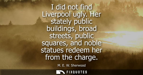 Small: I did not find Liverpool ugly. Her stately public buildings, broad streets, public squares, and noble s