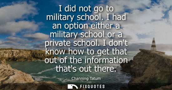 Small: I did not go to military school. I had an option either a military school or a private school.