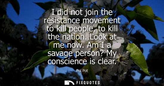 Small: I did not join the resistance movement to kill people, to kill the nation. Look at me now. Am I a savage perso