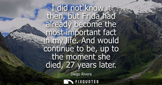 Small: I did not know it then, but Frida had already become the most important fact in my life. And would continue to