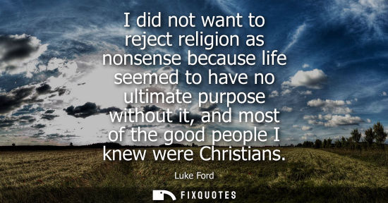 Small: I did not want to reject religion as nonsense because life seemed to have no ultimate purpose without i