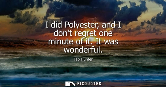 Small: I did Polyester, and I dont regret one minute of it. It was wonderful
